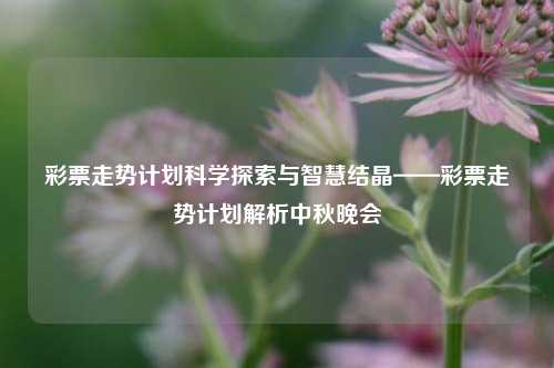 彩票走势计划科学探索与智慧结晶——彩票走势计划解析中秋晚会